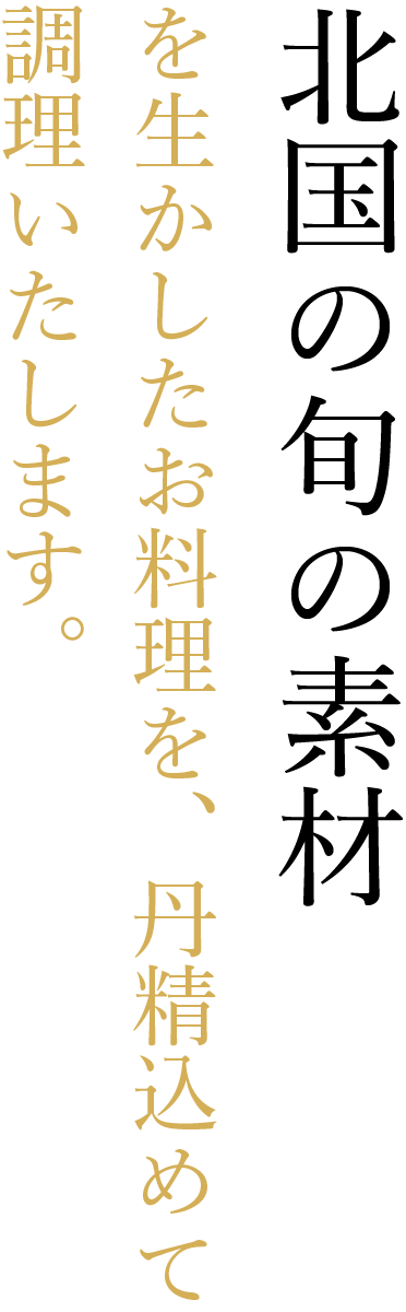 北国の旬の素材を生かしたお料理を、丹精込めて調理いたします。